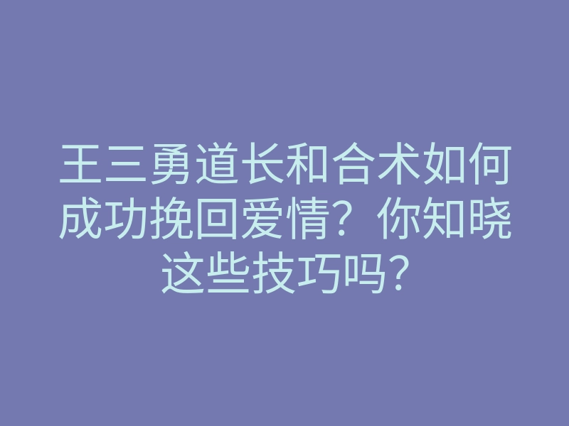 王三勇道长和合术如何成功挽回爱情?你知晓这些技巧吗?