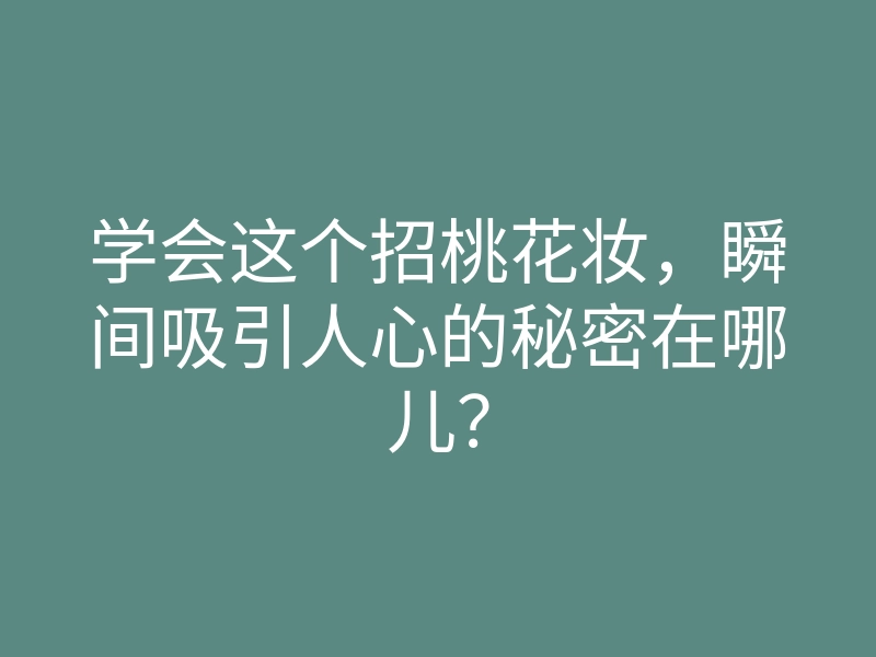 学会这个招桃花妆，瞬间吸引人心的秘密在哪儿？