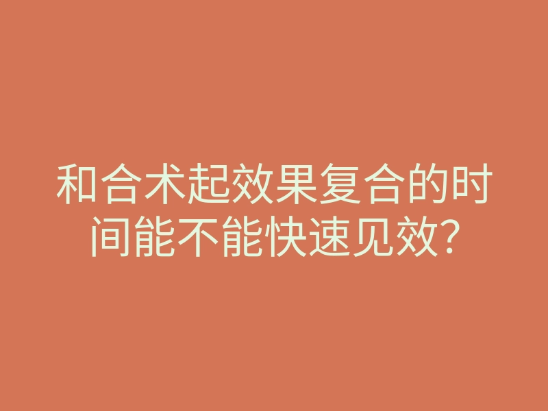 和合术起效果复合的时间能不能快速见效?