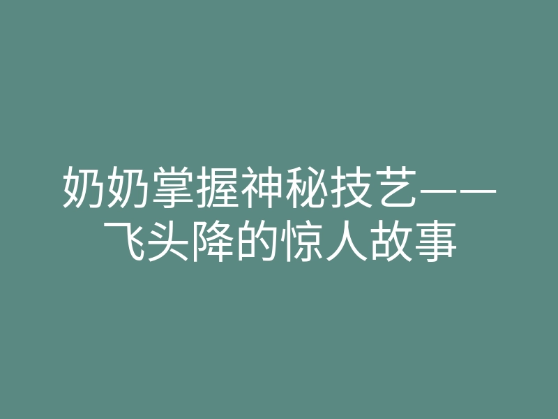 奶奶掌握神秘技艺——飞头降的惊人故事