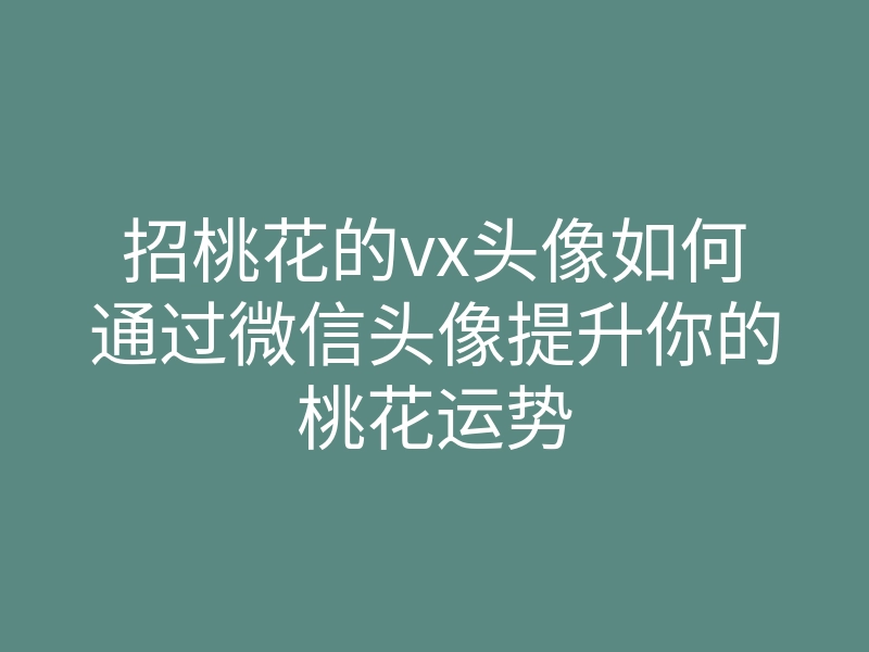 招桃花的vx头像如何通过微信头像提升你的桃花运势