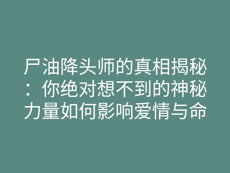 尸油降头师的真相揭秘:你绝对想不到的神秘力量如何影响爱情与命运