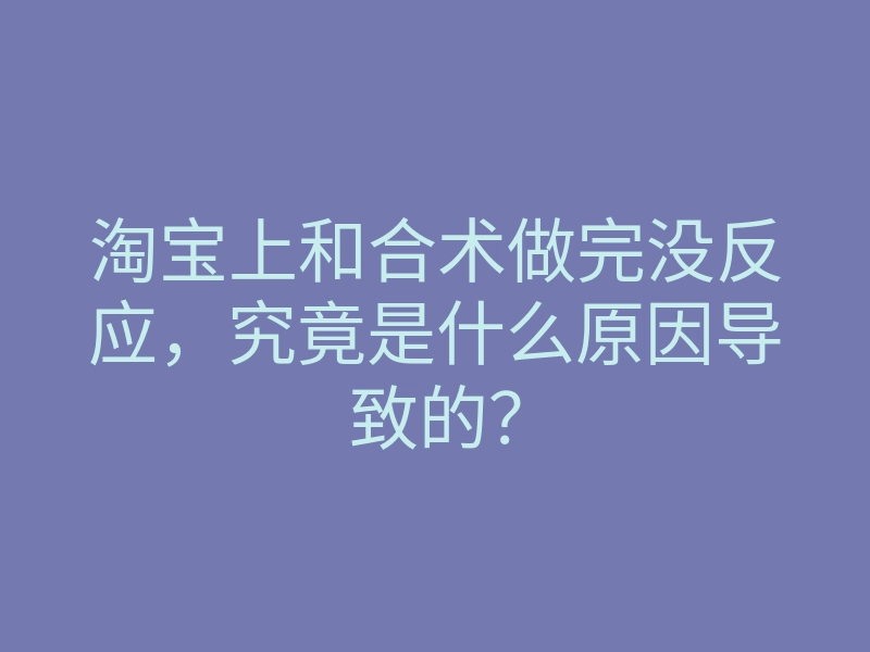淘宝上和合术做完没反应,究竟是什么原因导致的?