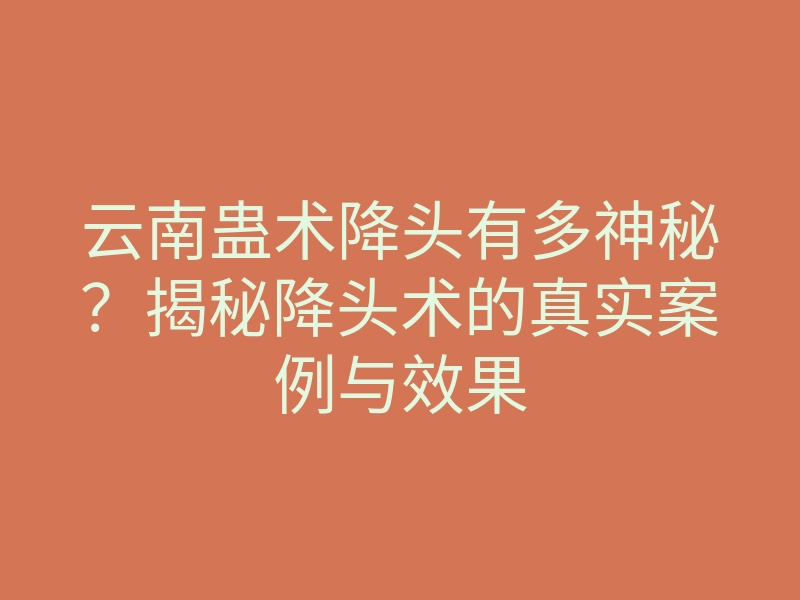 云南蛊术降头有多神秘?揭秘降头术的真实案例与效果