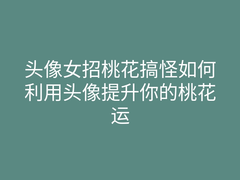 头像女招桃花搞怪如何利用头像提升你的桃花运