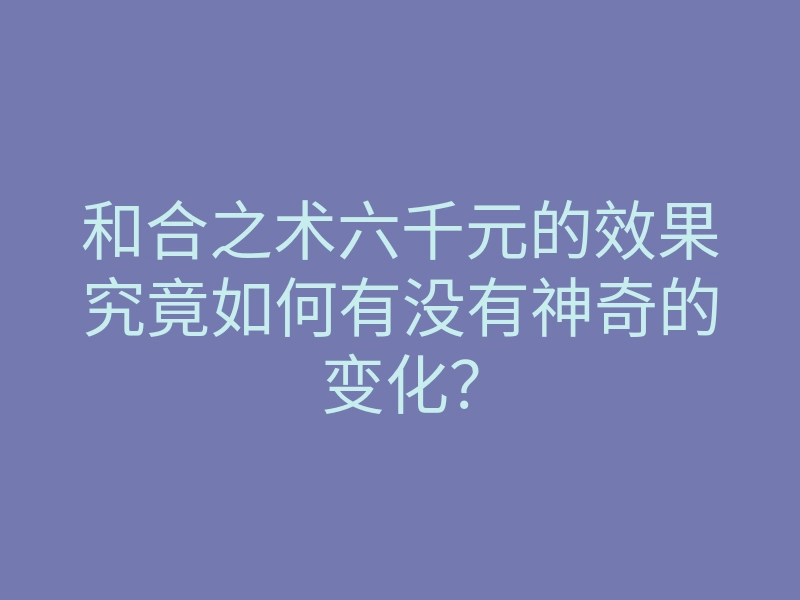 和合之术六千元的效果究竟如何有没有神奇的变化?