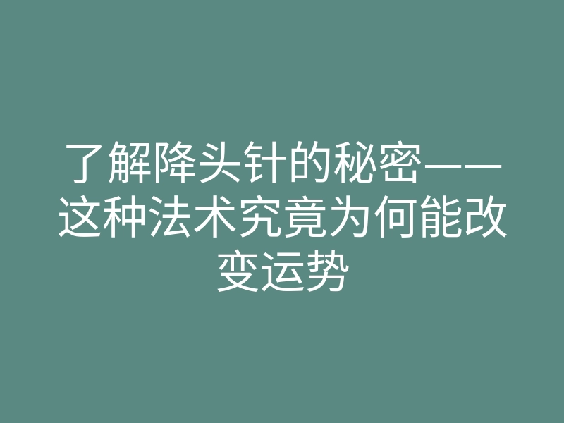 了解降头针的秘密——这种法术究竟为何能改变运势