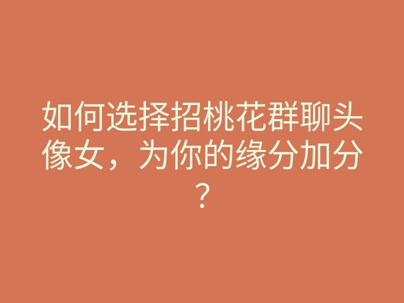 如何选择招桃花群聊头像女,为你的缘分加分?