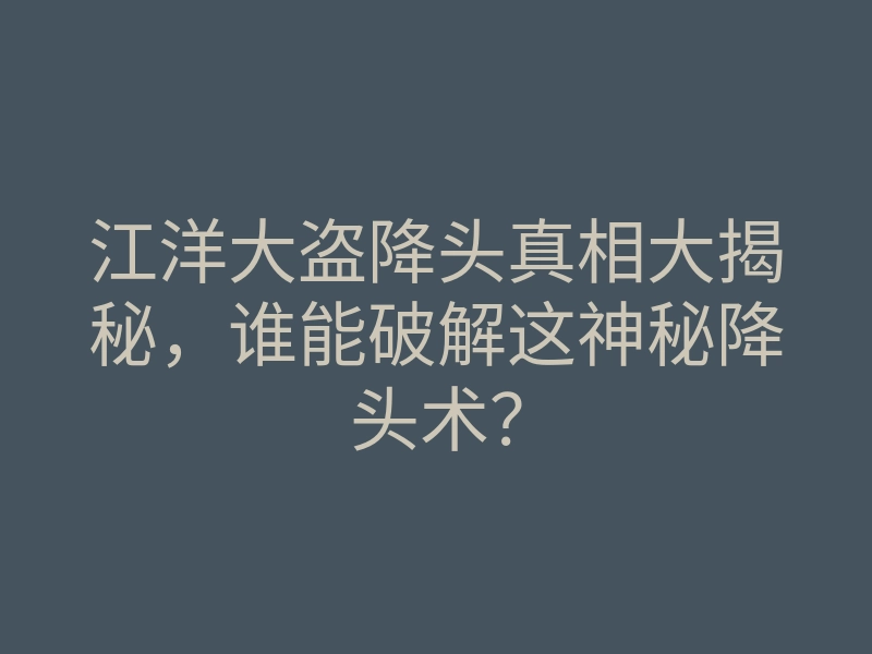 江洋大盗降头真相大揭秘,谁能破解这神秘降头术?