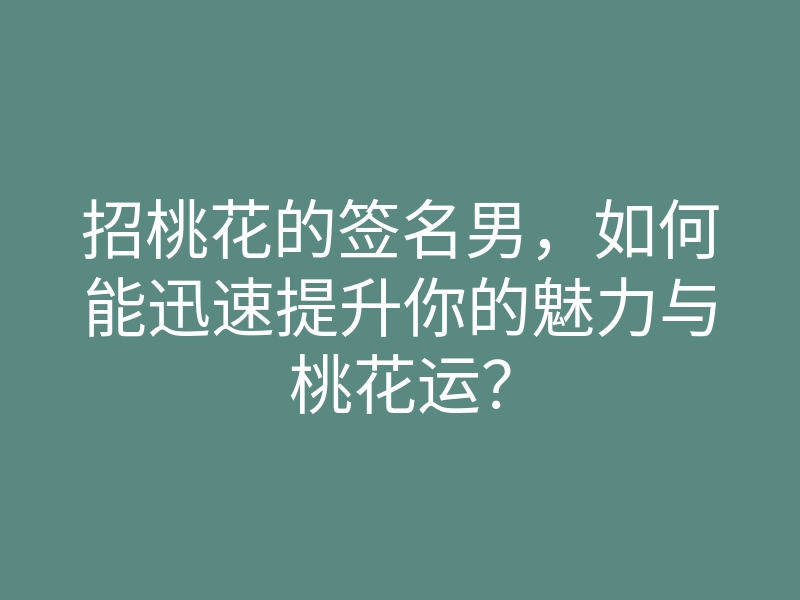 招桃花的签名男,如何能迅速提升你的魅力与桃花运?