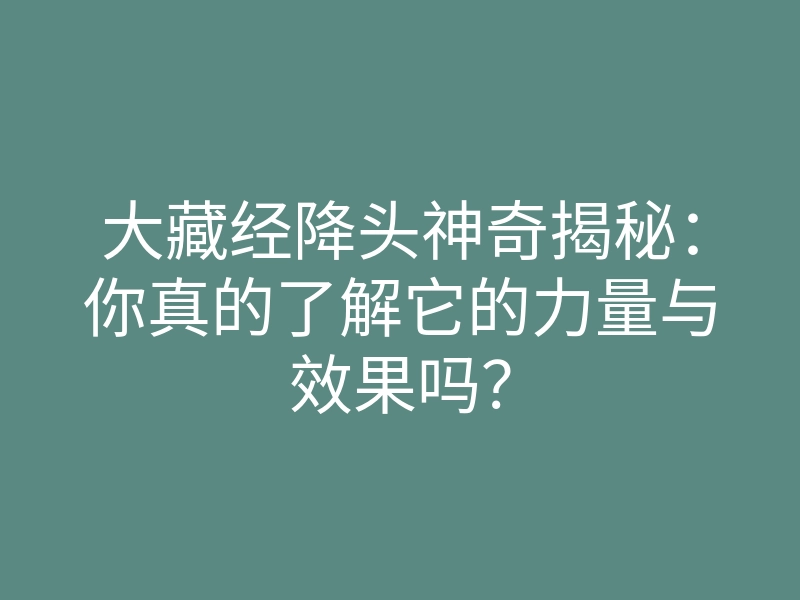 大藏经降头神奇揭秘:你真的了解它的力量与效果吗?