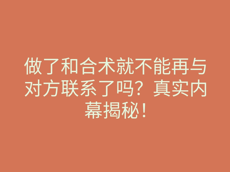 做了和合术就不能再与对方联系了吗?真实内幕揭秘!