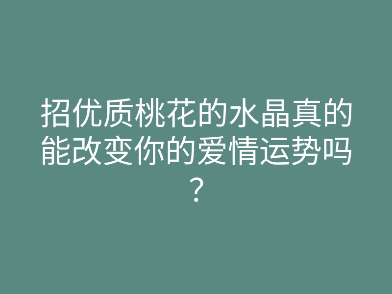 招优质桃花的水晶真的能改变你的爱情运势吗？