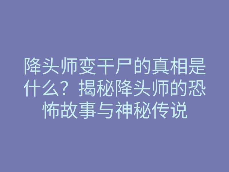 降头师变干尸的真相是什么?揭秘降头师的恐怖故事与神秘传说