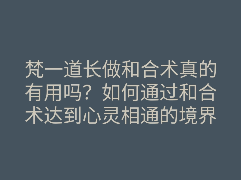 梵一道长做和合术真的有用吗?如何通过和合术达到心灵相通的境界