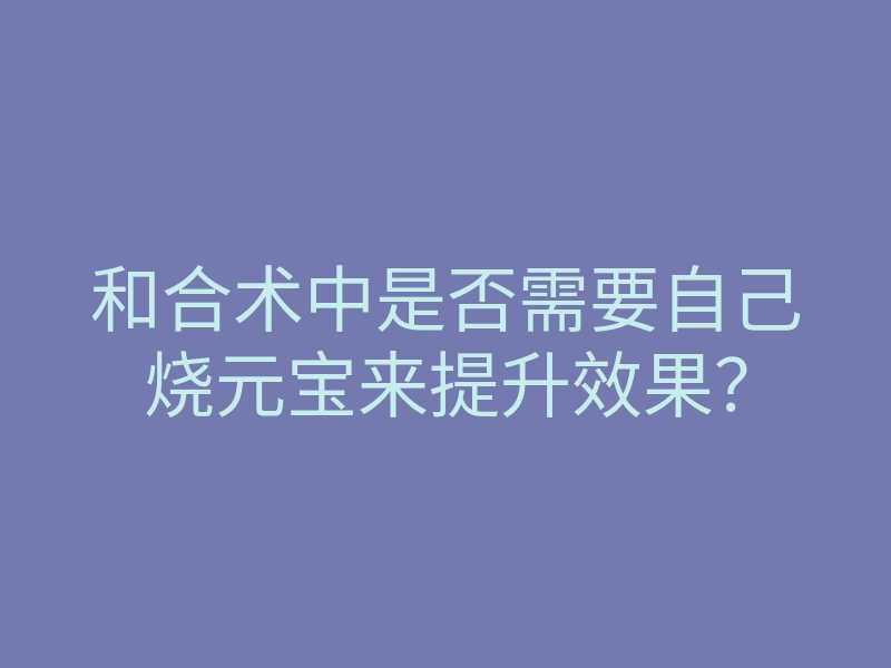 和合术中是否需要自己烧元宝来提升效果？