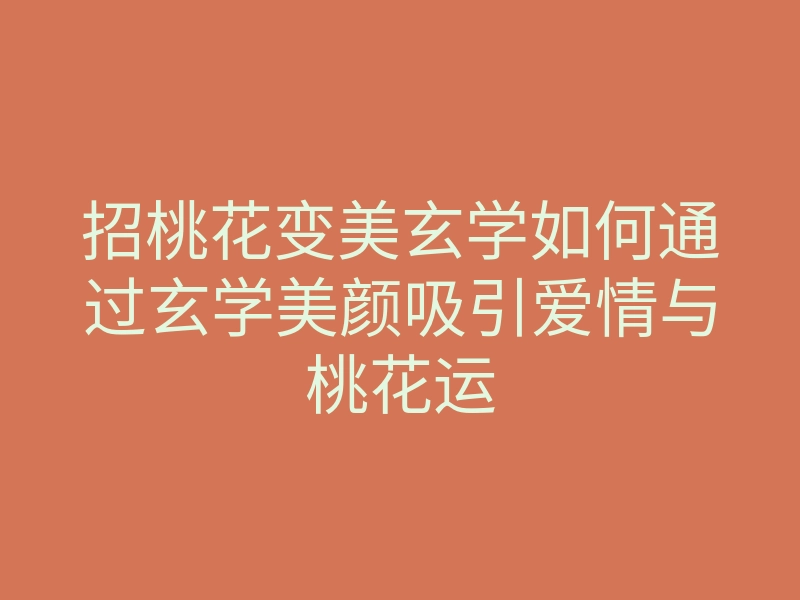 招桃花变美玄学如何通过玄学美颜吸引爱情与桃花运