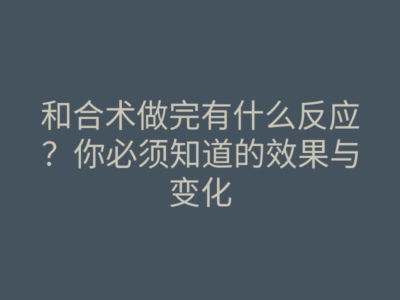 和合术做完有什么反应?你必须知道的效果与变化