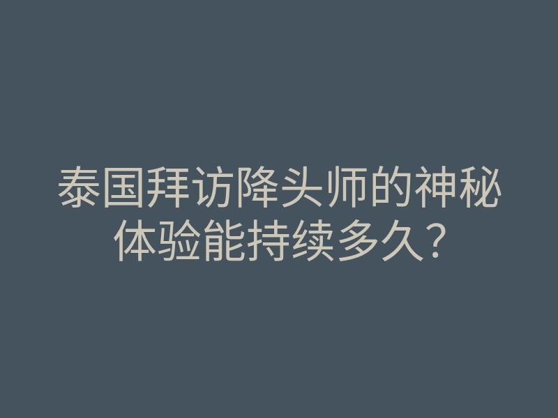 泰国拜访降头师的神秘体验能持续多久？