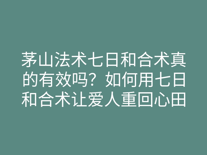 茅山法术七日和合术真的有效吗？如何用七日和合术让爱人重回心田