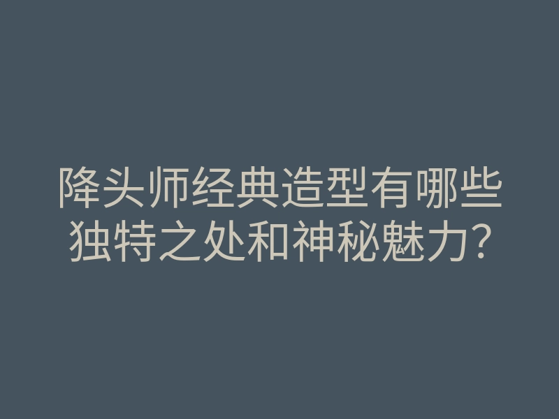 降头师经典造型有哪些独特之处和神秘魅力?