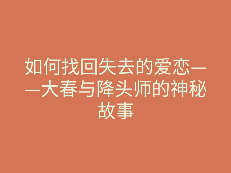 如何找回失去的爱恋——大春与降头师的神秘故事