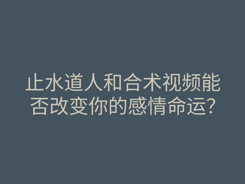 止水道人和合术视频能否改变你的感情命运？