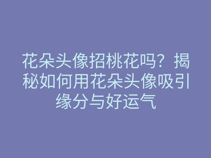 花朵头像招桃花吗?揭秘如何用花朵头像吸引缘分与好运气