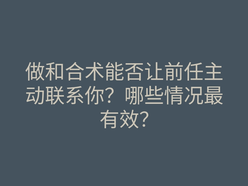 做和合术能否让前任主动联系你？哪些情况最有效？