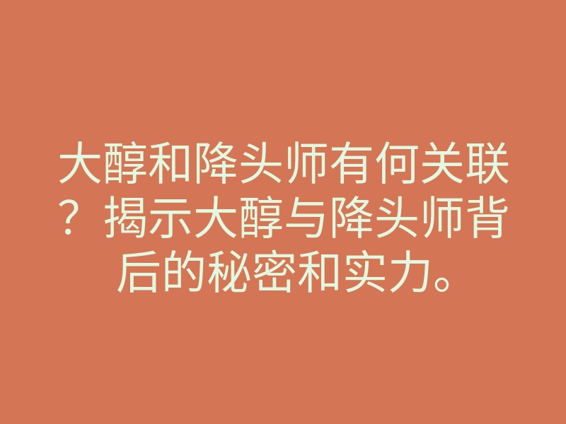 大醇和降头师有何关联？揭示大醇与降头师背后的秘密和实力。