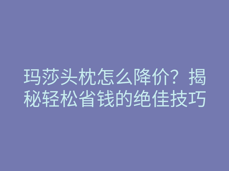 玛莎头枕怎么降价?揭秘轻松省钱的绝佳技巧
