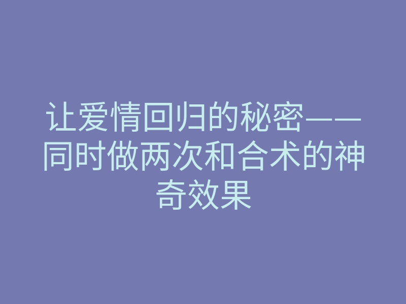 让爱情回归的秘密——同时做两次和合术的神奇效果