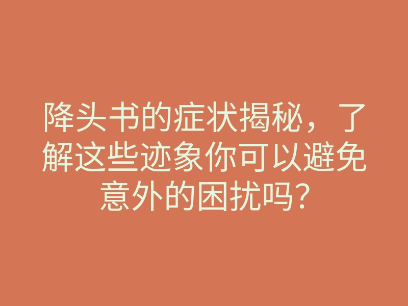 降头书的症状揭秘，了解这些迹象你可以避免意外的困扰吗？