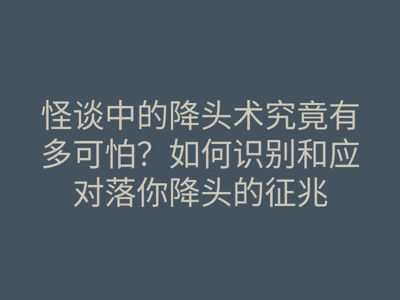 怪谈中的降头术究竟有多可怕?如何识别和应对落你降头的征兆