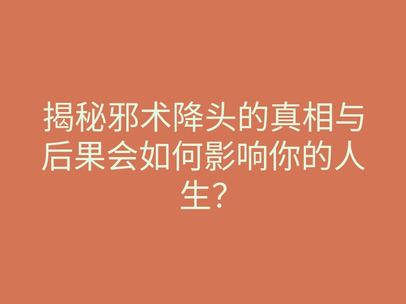 揭秘邪术降头的真相与后果会如何影响你的人生？