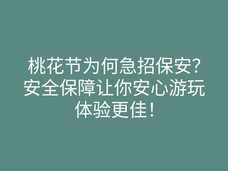 桃花节为何急招保安?安全保障让你安心游玩体验更佳!