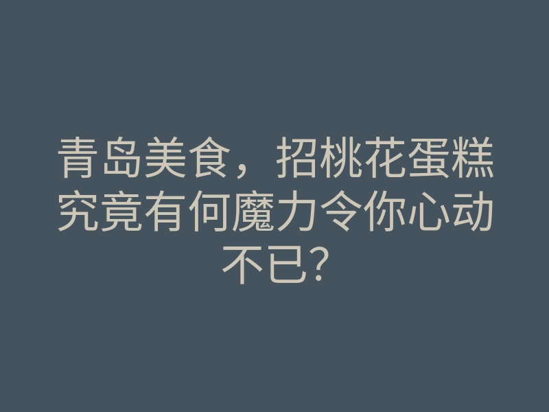 青岛美食,招桃花蛋糕究竟有何魔力令你心动不已?