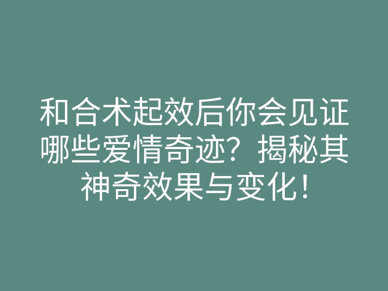和合术起效后你会见证哪些爱情奇迹？揭秘其神奇效果与变化！