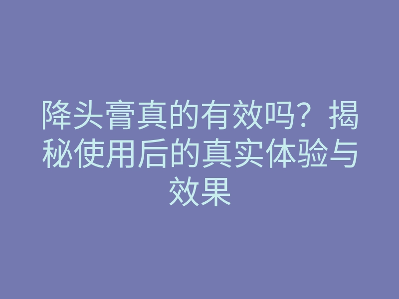 降头膏真的有效吗?揭秘使用后的真实体验与效果