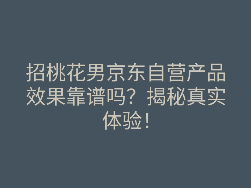 招桃花男京东自营产品效果靠谱吗?揭秘真实体验!