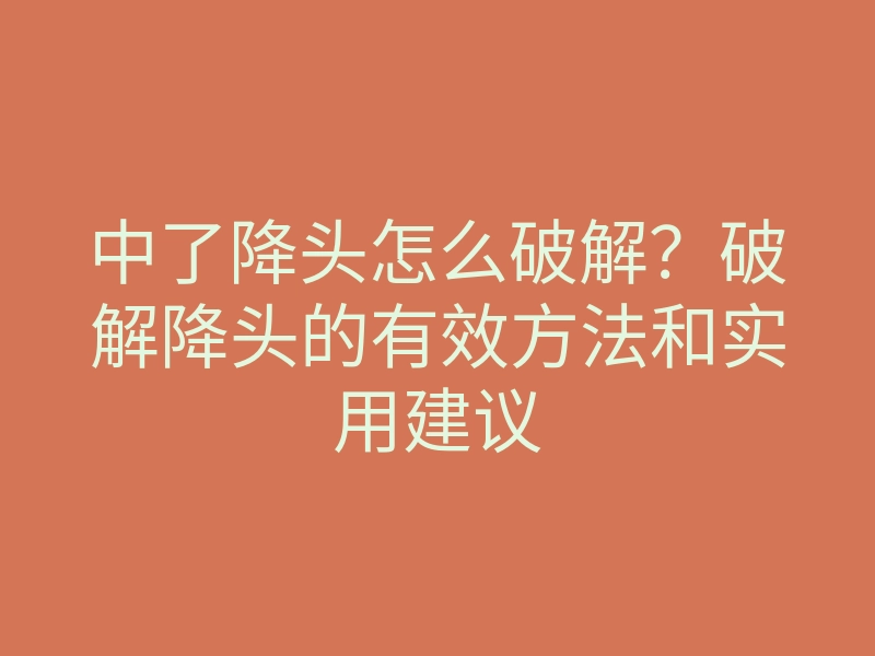 中了降头怎么破解?破解降头的有效方法和实用建议