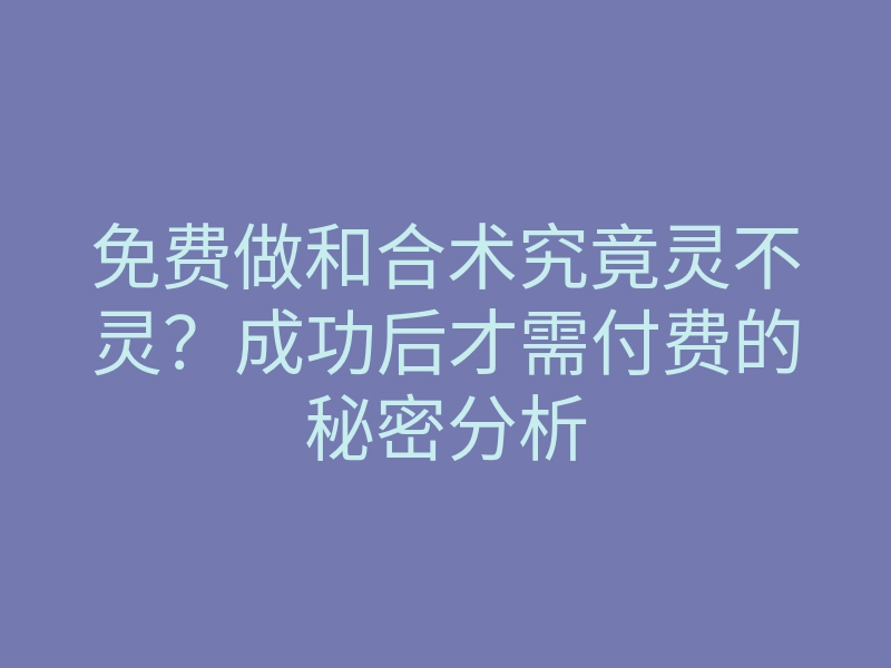 免费做和合术究竟灵不灵?成功后才需付费的秘密分析