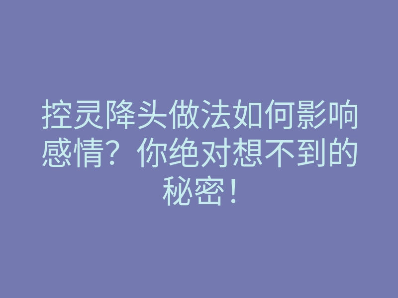 控灵降头做法如何影响感情？你绝对想不到的秘密！