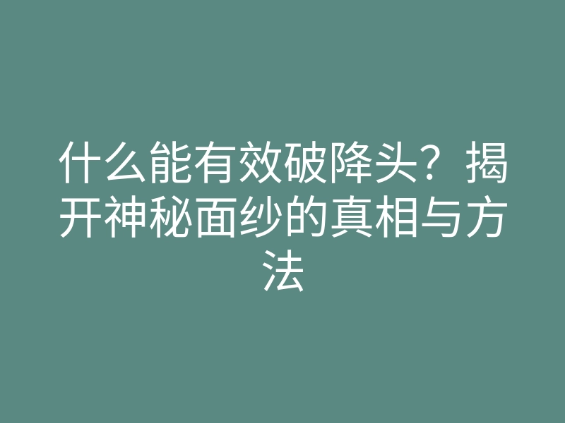 什么能有效破降头?揭开神秘面纱的真相与方法