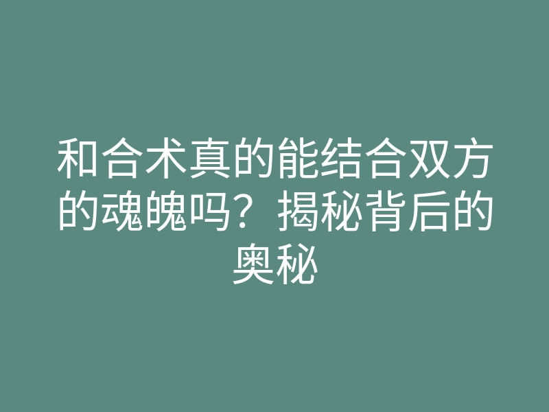 和合术真的能结合双方的魂魄吗？揭秘背后的奥秘