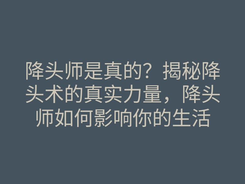 降头师是真的?揭秘降头术的真实力量,降头师如何影响你的生活
