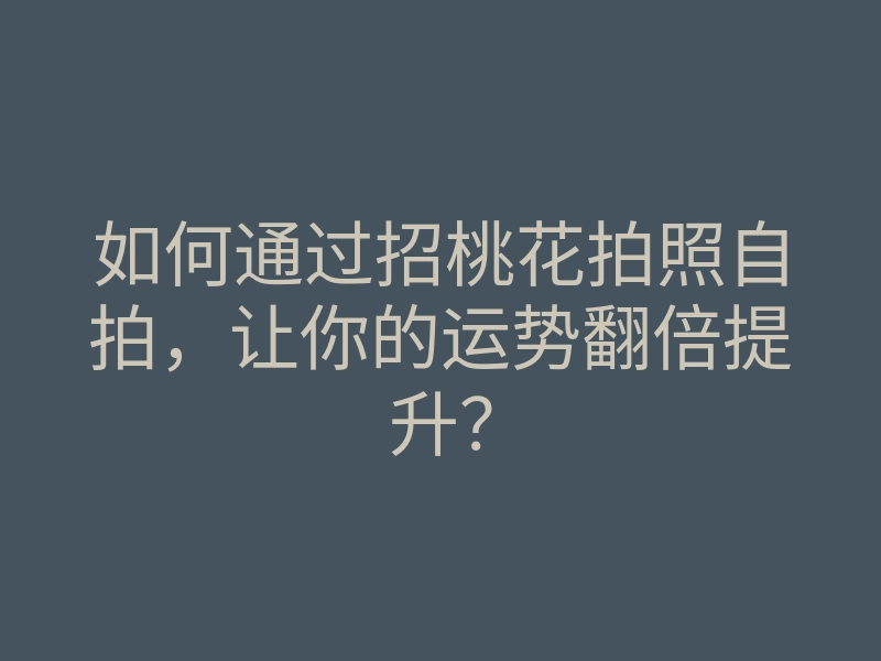 如何通过招桃花拍照自拍,让你的运势翻倍提升?