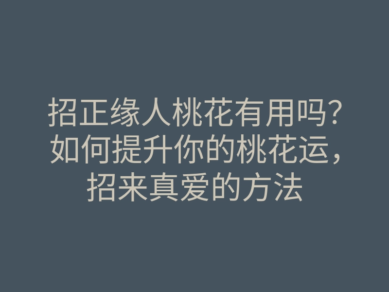 招正缘人桃花有用吗？如何提升你的桃花运，招来真爱的方法