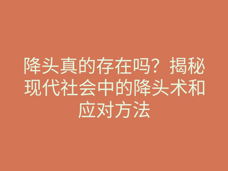 降头真的存在吗?揭秘现代社会中的降头术和应对方法