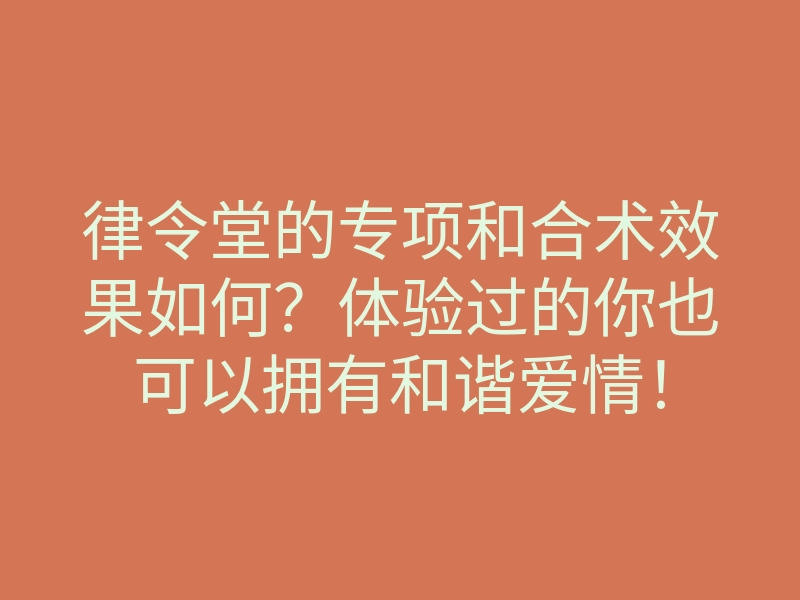 律令堂的专项和合术效果如何?体验过的你也可以拥有和谐爱情!